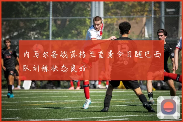 内马尔备战苏格兰首秀今日随巴西队训练状态良好
