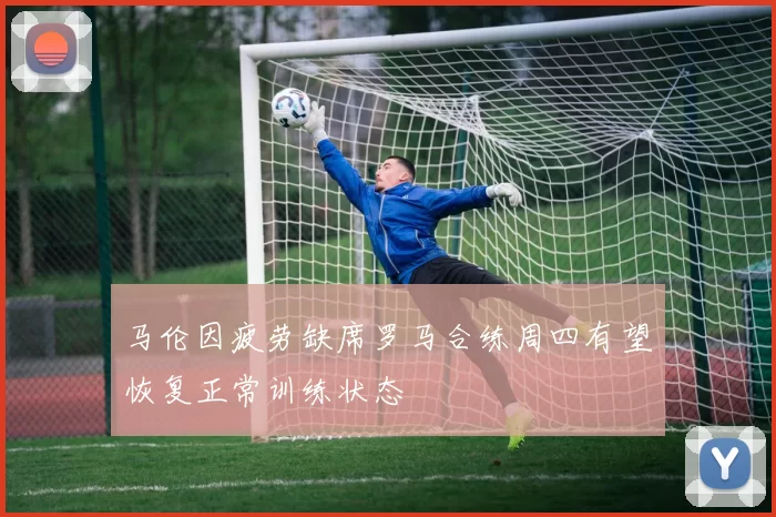 马伦因疲劳缺席罗马合练周四有望恢复正常训练状态