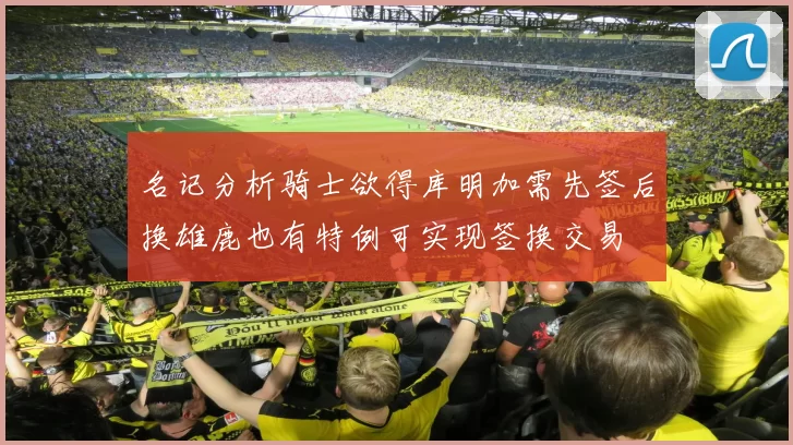 名记分析骑士欲得库明加需先签后换雄鹿也有特例可实现签换交易