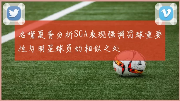 名嘴夏普分析SGA表现强调罚球重要性与明星球员的相似之处