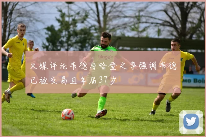 火媒评论韦德与哈登之争强调韦德已被交易且年届37岁
