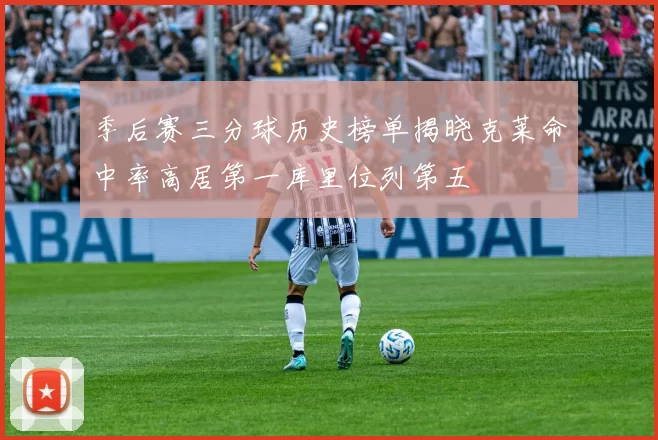 季后赛三分球历史榜单揭晓克莱命中率高居第一库里位列第五