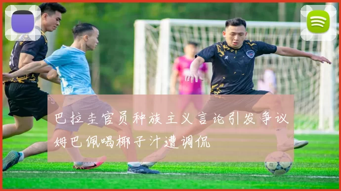 巴拉圭官员种族主义言论引发争议姆巴佩喝椰子汁遭调侃