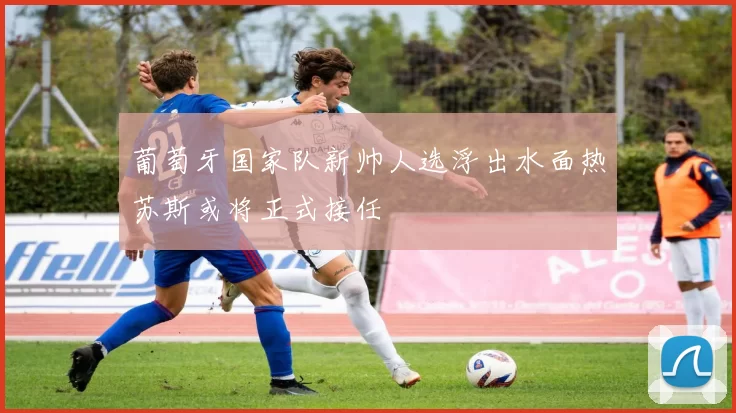 葡萄牙国家队新帅人选浮出水面热苏斯或将正式接任
