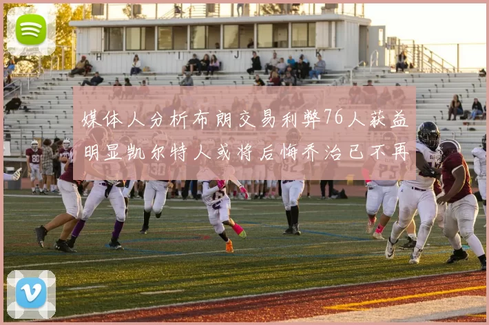媒体人分析布朗交易利弊76人获益明显凯尔特人或将后悔乔治已不再巅峰