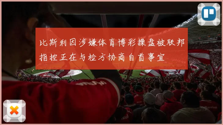 比斯利因涉嫌体育博彩操盘被联邦指控正在与检方协商自首事宜