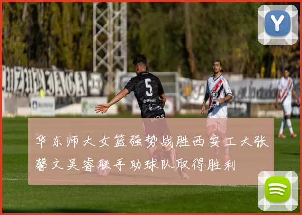 华东师大女篮强势战胜西安工大张馨文吴睿联手助球队取得胜利