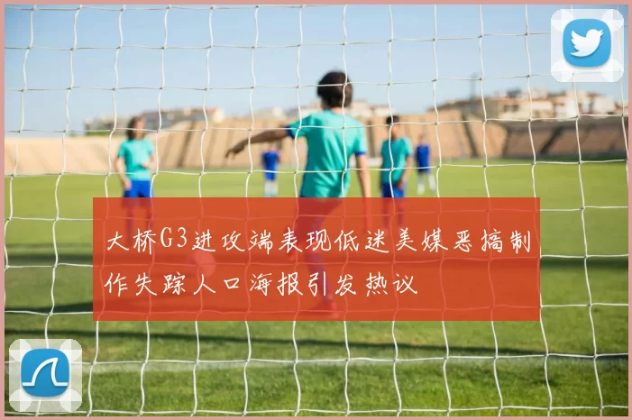 大桥G3进攻端表现低迷美媒恶搞制作失踪人口海报引发热议