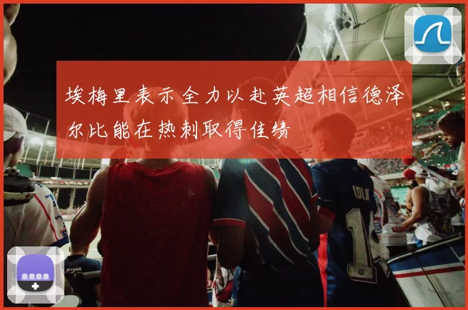 埃梅里表示全力以赴英超相信德泽尔比能在热刺取得佳绩