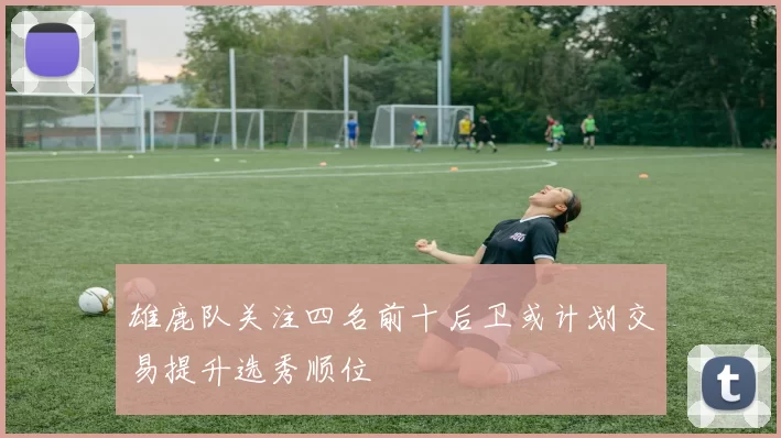 雄鹿队关注四名前十后卫或计划交易提升选秀顺位