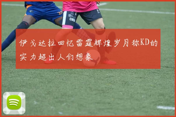 伊戈达拉回忆雷霆辉煌岁月称KD的实力超出人们想象