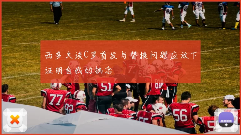 西多夫谈C罗首发与替换问题应放下证明自我的执念