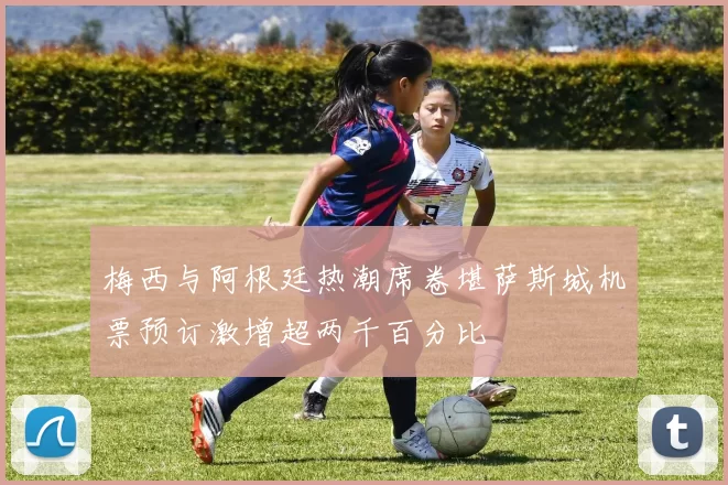 梅西与阿根廷热潮席卷堪萨斯城机票预订激增超两千百分比