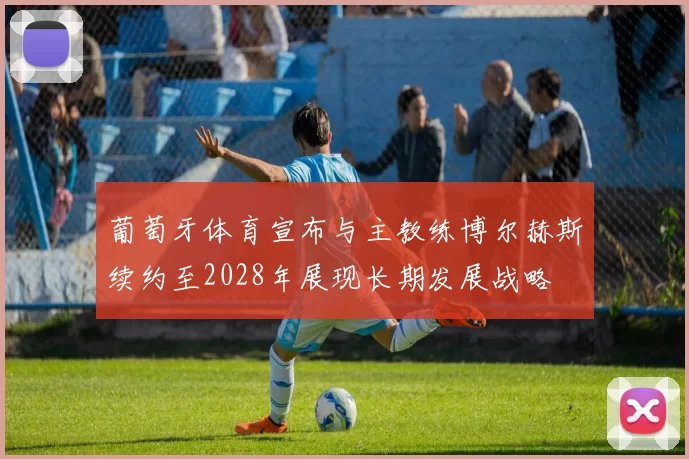 葡萄牙体育宣布与主教练博尔赫斯续约至2028年展现长期发展战略