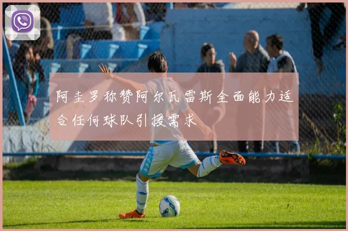 阿圭罗称赞阿尔瓦雷斯全面能力适合任何球队引援需求