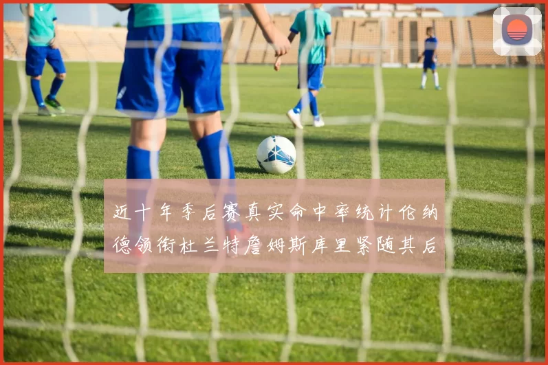 近十年季后赛真实命中率统计伦纳德领衔杜兰特詹姆斯库里紧随其后