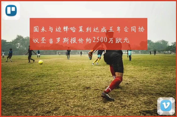 国米与边锋哈莱利达成五年合同协议圣吉罗斯报价约2500万欧元