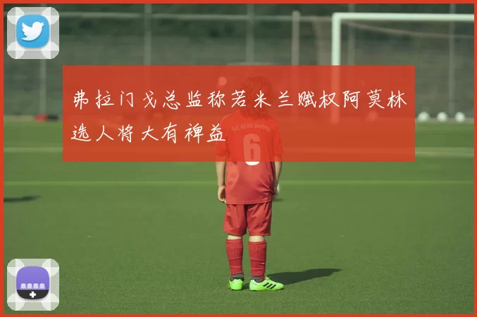 弗拉门戈总监称若米兰赋权阿莫林选人将大有裨益