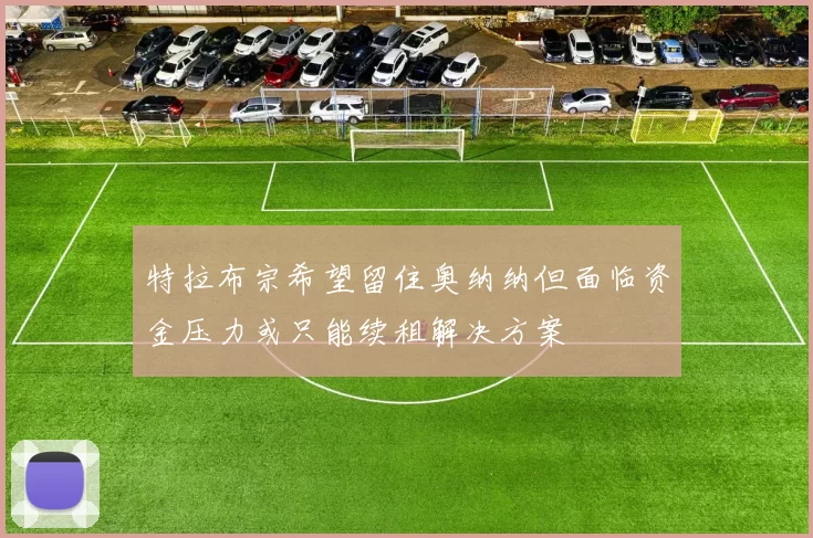 特拉布宗希望留住奥纳纳但面临资金压力或只能续租解决方案