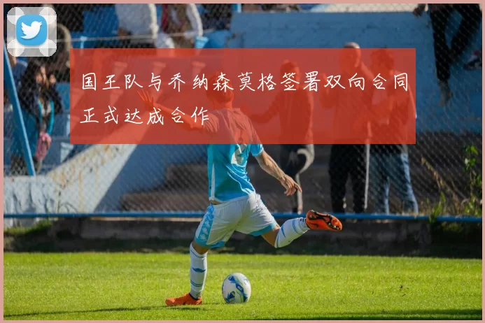 国王队与乔纳森莫格签署双向合同正式达成合作